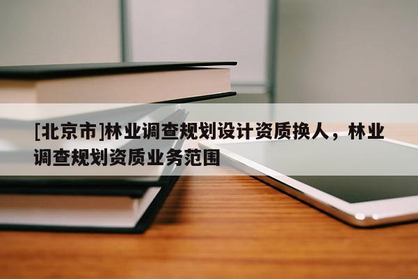 [北京市]林业调查规划设计资质换人，林业调查规划资质业务范围
