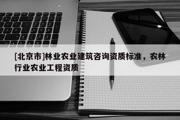 [北京市]林业农业建筑咨询资质标准，农林行业农业工程资质