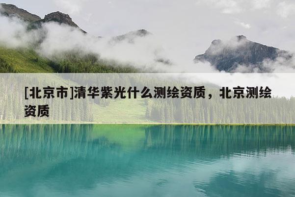 [北京市]清华紫光什么测绘资质，北京测绘资质