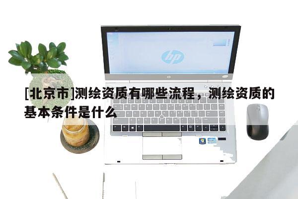 [北京市]测绘资质有哪些流程，测绘资质的基本条件是什么
