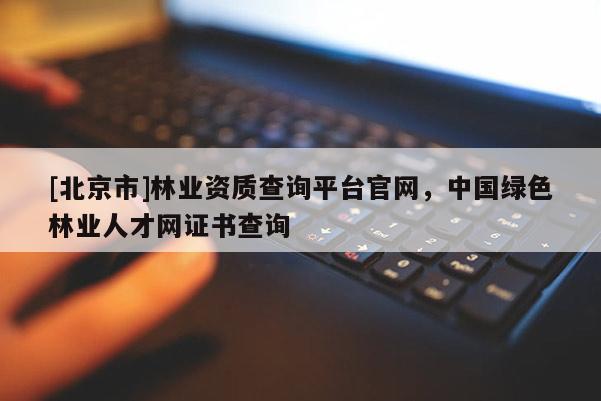 [北京市]林业资质查询平台官网，中国绿色林业人才网证书查询