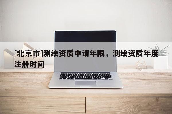 [北京市]测绘资质申请年限，测绘资质年度注册时间