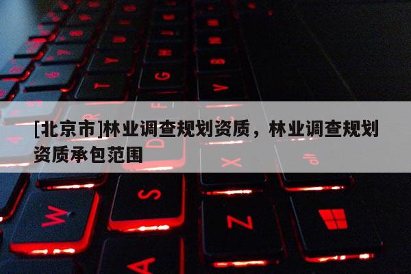 [北京市]林业调查规划资质，林业调查规划资质承包范围