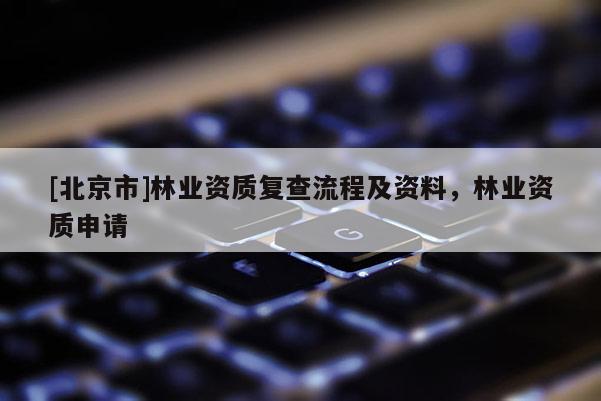 [北京市]林业资质复查流程及资料，林业资质申请