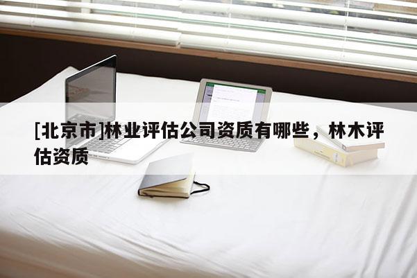 [北京市]林业评估公司资质有哪些，林木评估资质
