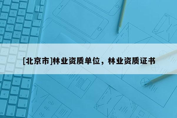 [北京市]林业资质单位，林业资质证书