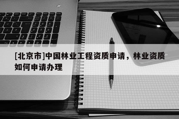 [北京市]中国林业工程资质申请，林业资质如何申请办理