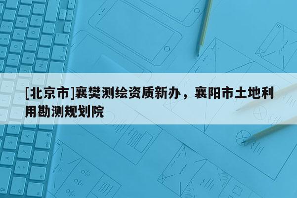 [北京市]襄樊测绘资质新办，襄阳市土地利用勘测规划院