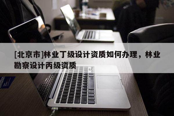 [北京市]林业丁级设计资质如何办理，林业勘察设计丙级资质