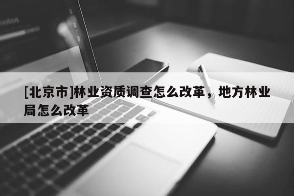 [北京市]林业资质调查怎么改革，地方林业局怎么改革