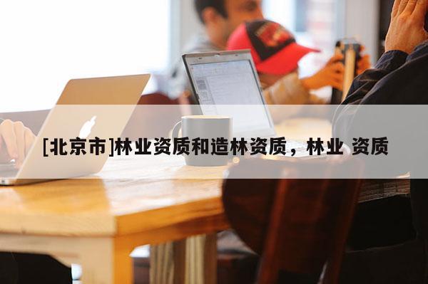 [北京市]林业资质和造林资质，林业 资质