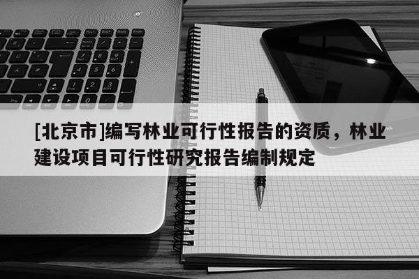 [北京市]编写林业可行性报告的资质，林业建设项目可行性研究报告编制规定