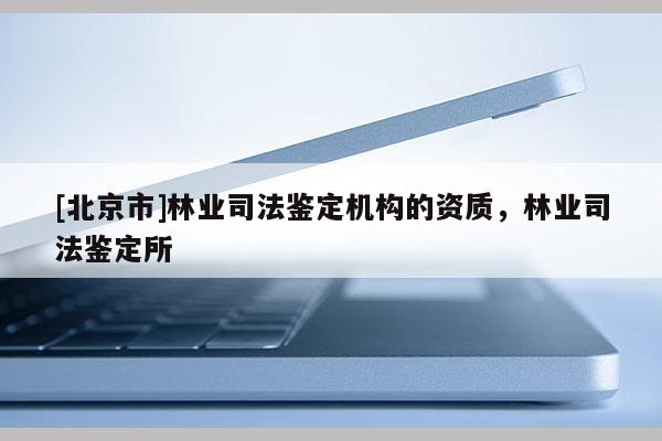 [北京市]林业司法鉴定机构的资质，林业司法鉴定所
