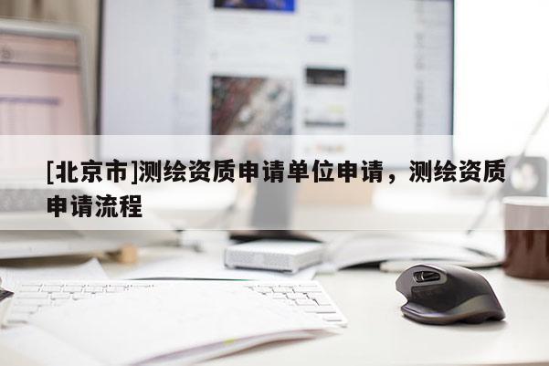 [北京市]测绘资质申请单位申请，测绘资质申请流程