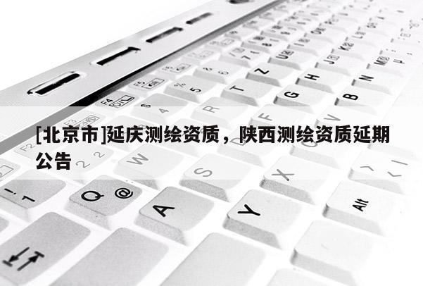 [北京市]延庆测绘资质，陕西测绘资质延期公告