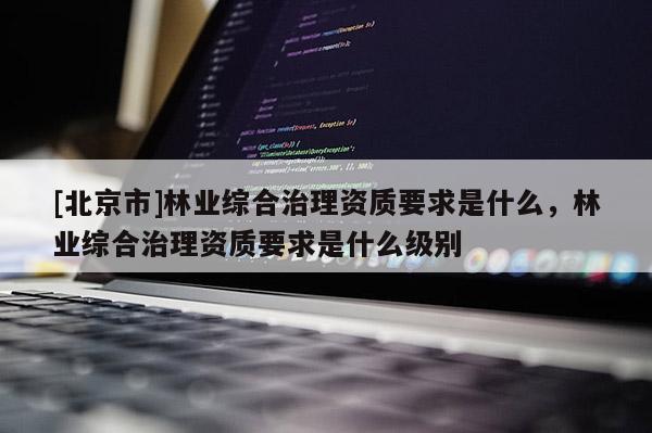 [北京市]林业综合治理资质要求是什么，林业综合治理资质要求是什么级别