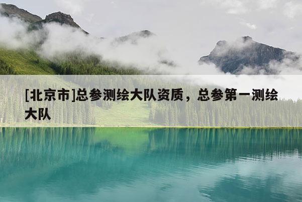 [北京市]总参测绘大队资质，总参第一测绘大队