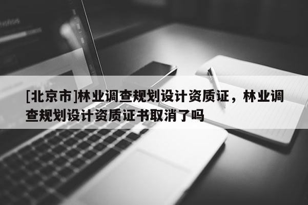 [北京市]林业调查规划设计资质证，林业调查规划设计资质证书取消了吗