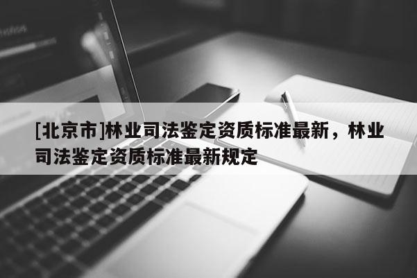 [北京市]林业司法鉴定资质标准最新，林业司法鉴定资质标准最新规定