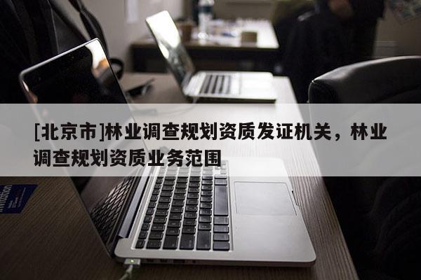 [北京市]林业调查规划资质发证机关，林业调查规划资质业务范围