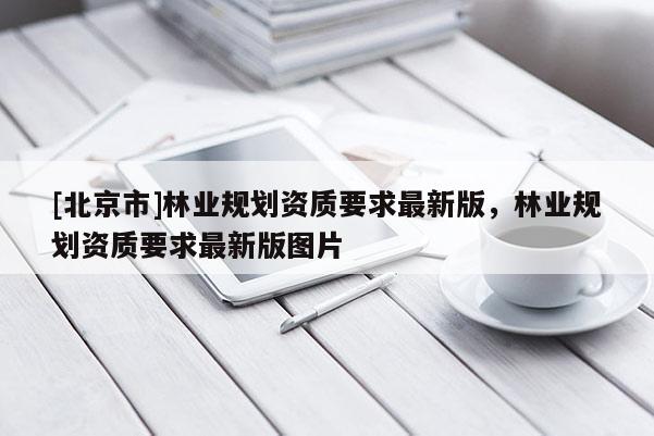 [北京市]林业规划资质要求最新版，林业规划资质要求最新版图片