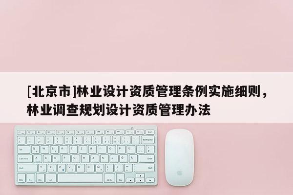 [北京市]林业设计资质管理条例实施细则，林业调查规划设计资质管理办法