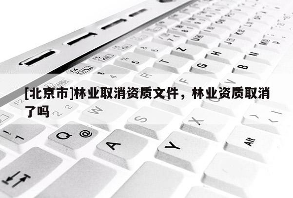 [北京市]林业取消资质文件，林业资质取消了吗