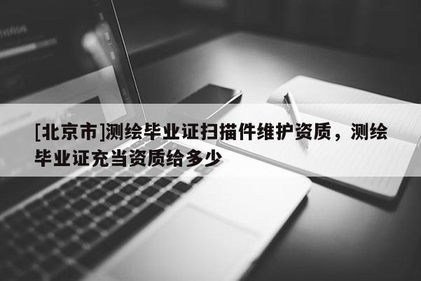[北京市]测绘毕业证扫描件维护资质，测绘毕业证充当资质给多少
