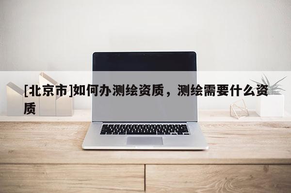 [北京市]如何办测绘资质，测绘需要什么资质
