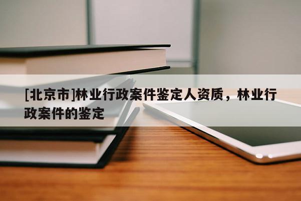 [北京市]林业行政案件鉴定人资质，林业行政案件的鉴定