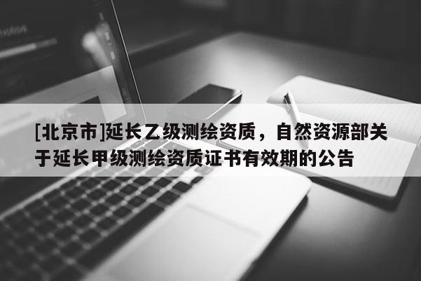 [北京市]延长乙级测绘资质，自然资源部关于延长甲级测绘资质证书有效期的公告