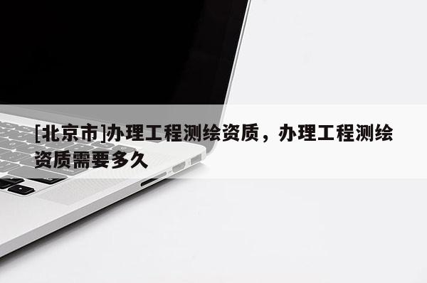 [北京市]办理工程测绘资质，办理工程测绘资质需要多久