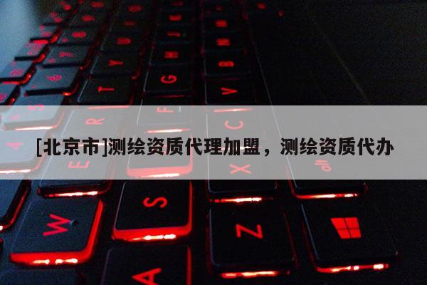 [北京市]测绘资质代理加盟，测绘资质代办