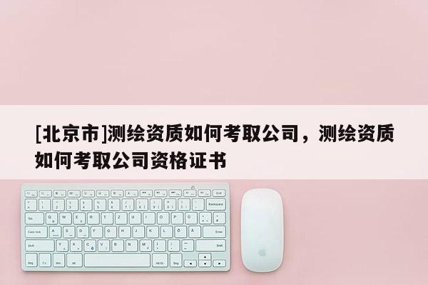 [北京市]测绘资质如何考取公司，测绘资质如何考取公司资格证书