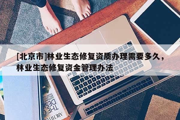 [北京市]林业生态修复资质办理需要多久，林业生态修复资金管理办法