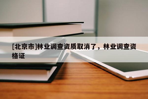 [北京市]林业调查资质取消了，林业调查资格证