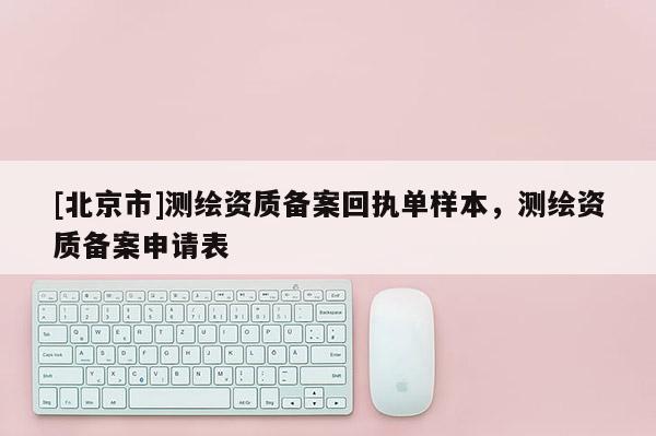 [北京市]测绘资质备案回执单样本，测绘资质备案申请表