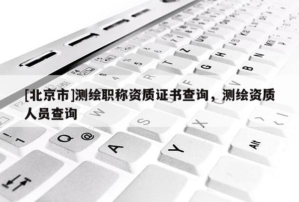 [北京市]测绘职称资质证书查询，测绘资质人员查询