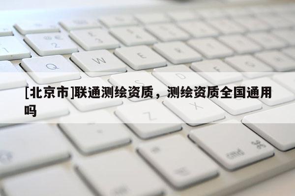 [北京市]联通测绘资质，测绘资质全国通用吗