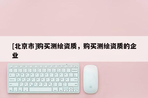 [北京市]购买测绘资质，购买测绘资质的企业