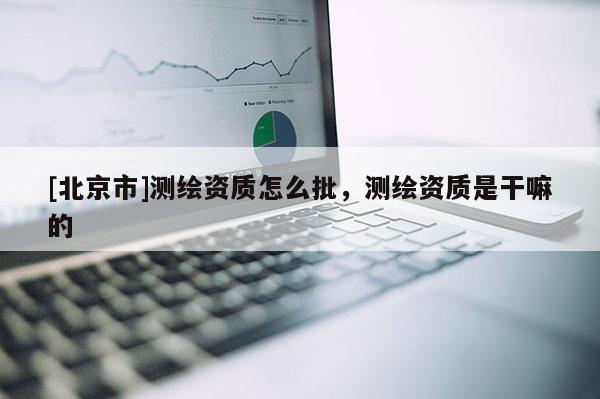[北京市]测绘资质怎么批，测绘资质是干嘛的
