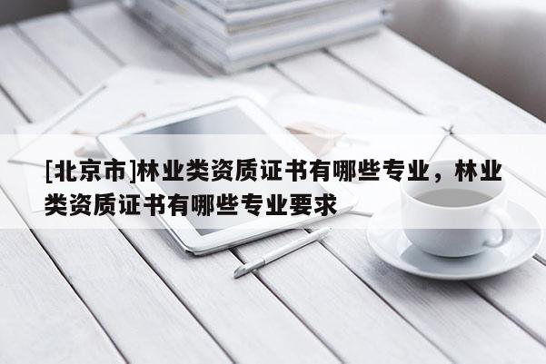[北京市]林业类资质证书有哪些专业，林业类资质证书有哪些专业要求