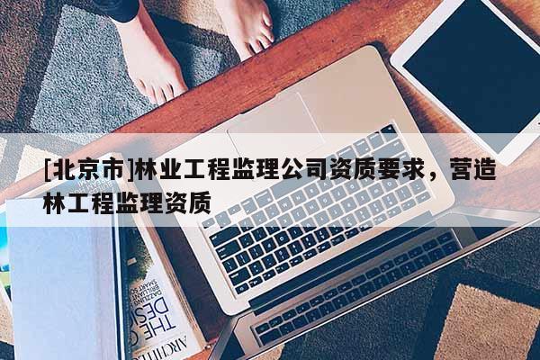 [北京市]林业工程监理公司资质要求，营造林工程监理资质