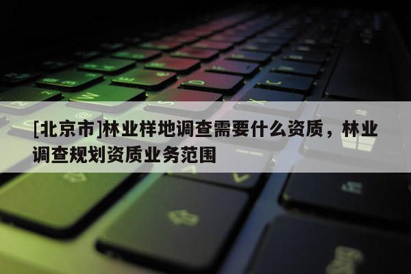 [北京市]林业样地调查需要什么资质，林业调查规划资质业务范围