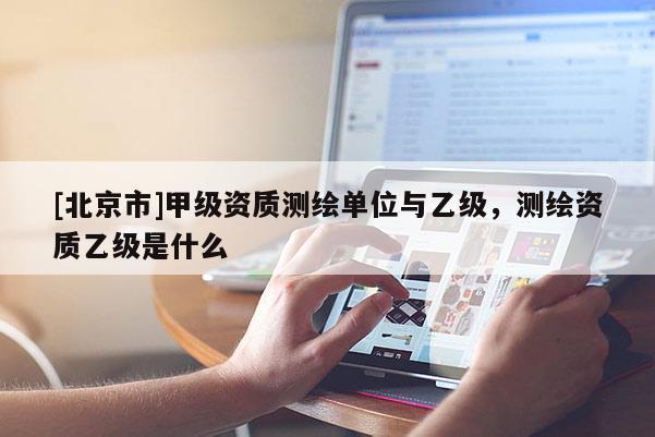 [北京市]甲级资质测绘单位与乙级，测绘资质乙级是什么
