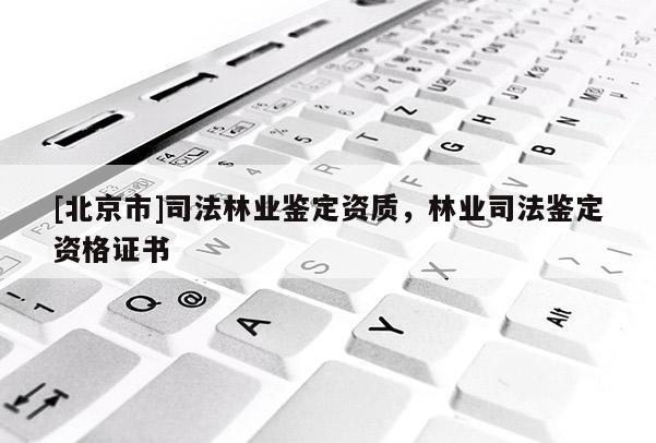 [北京市]司法林业鉴定资质，林业司法鉴定资格证书