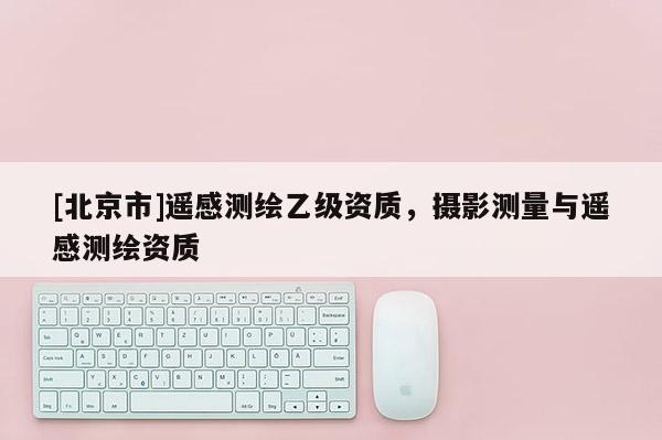 [北京市]遥感测绘乙级资质，摄影测量与遥感测绘资质