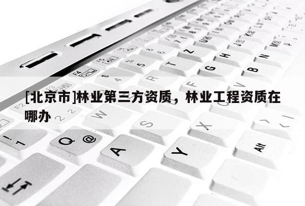 [北京市]林业第三方资质，林业工程资质在哪办