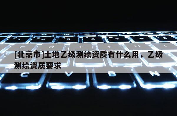 [北京市]土地乙级测绘资质有什么用，乙级测绘资质要求