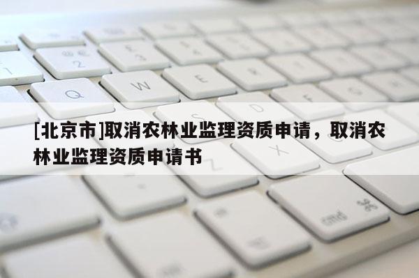 [北京市]取消农林业监理资质申请，取消农林业监理资质申请书